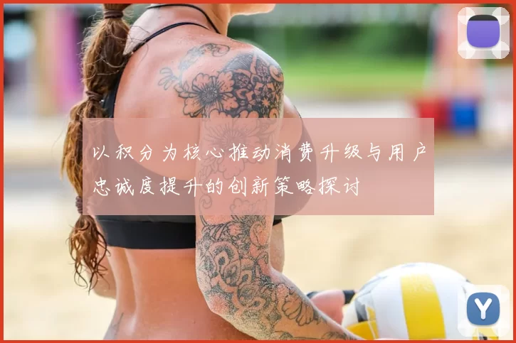 以积分为核心推动消费升级与用户忠诚度提升的创新策略探讨