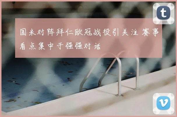 国米对阵拜仁欧冠战役引关注 赛事看点集中于强强对话