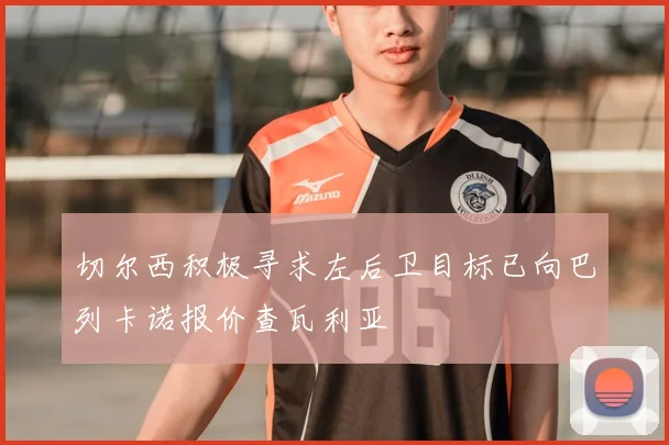 切尔西积极寻求左后卫目标已向巴列卡诺报价查瓦利亚