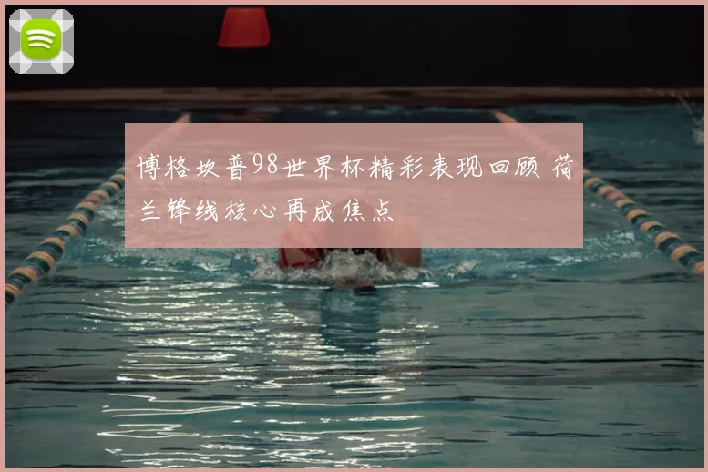 博格坎普98世界杯精彩表现回顾 荷兰锋线核心再成焦点