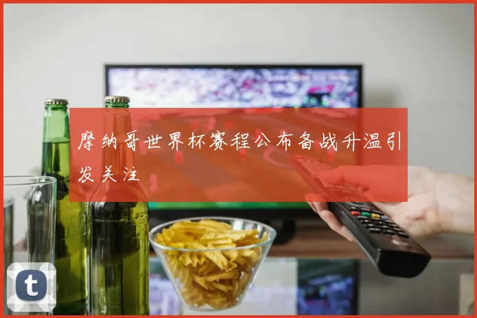 摩纳哥世界杯赛程公布备战升温引发关注