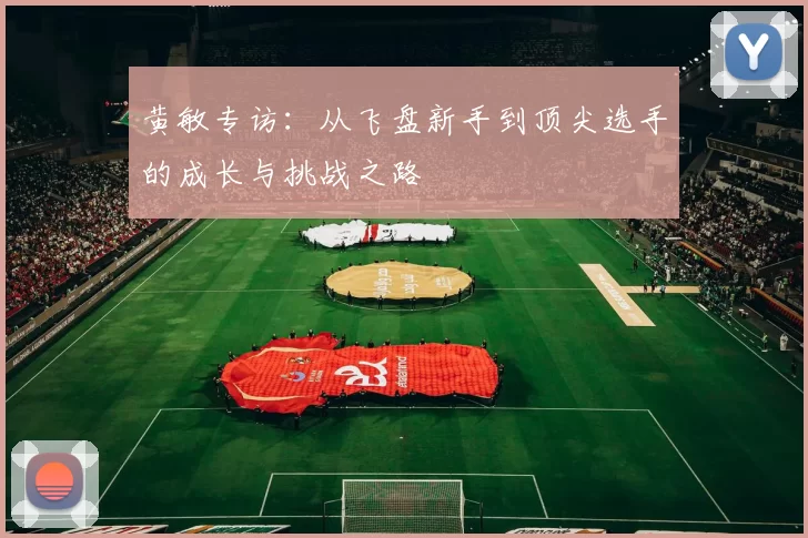 黄敏专访：从飞盘新手到顶尖选手的成长与挑战之路