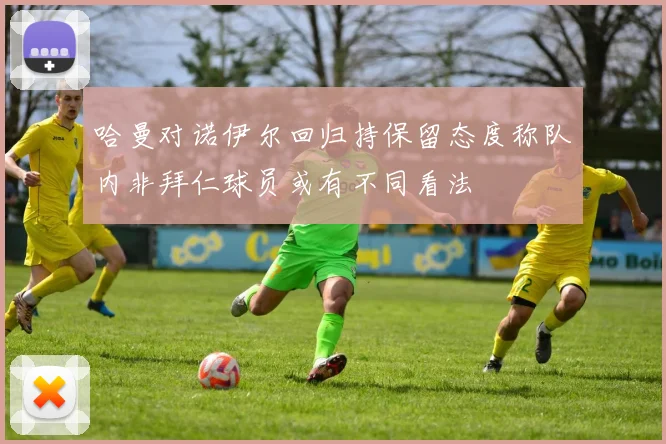哈曼对诺伊尔回归持保留态度称队内非拜仁球员或有不同看法