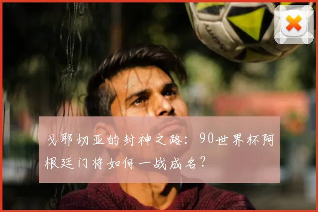 戈耶切亚的封神之路:90世界杯阿根廷门将如何一战成名?