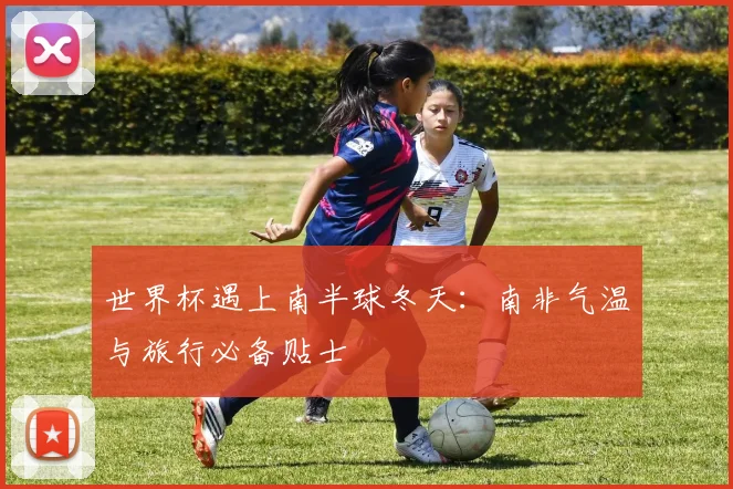 世界杯遇上南半球冬天：南非气温与旅行必备贴士
