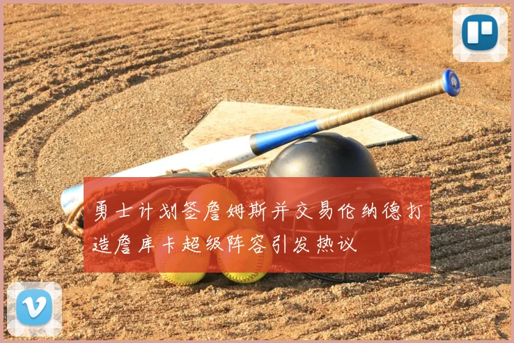 勇士计划签詹姆斯并交易伦纳德打造詹库卡超级阵容引发热议