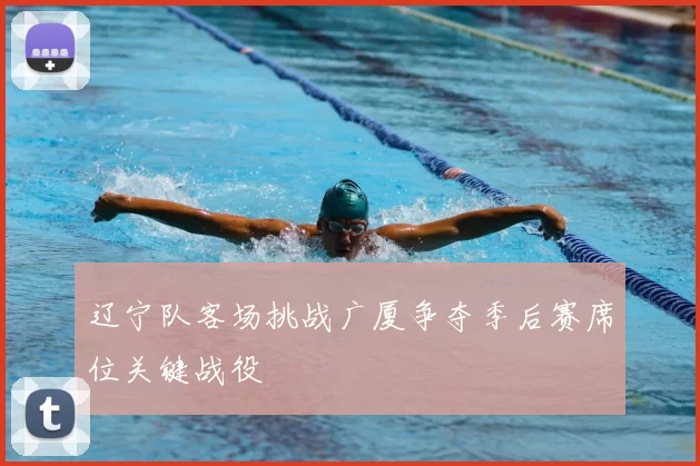 辽宁队客场挑战广厦争夺季后赛席位关键战役