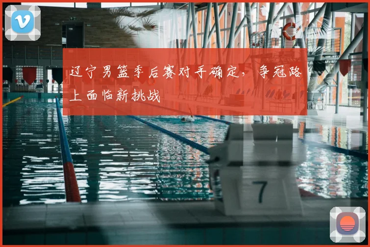 辽宁男篮季后赛对手确定,争冠路上面临新挑战
