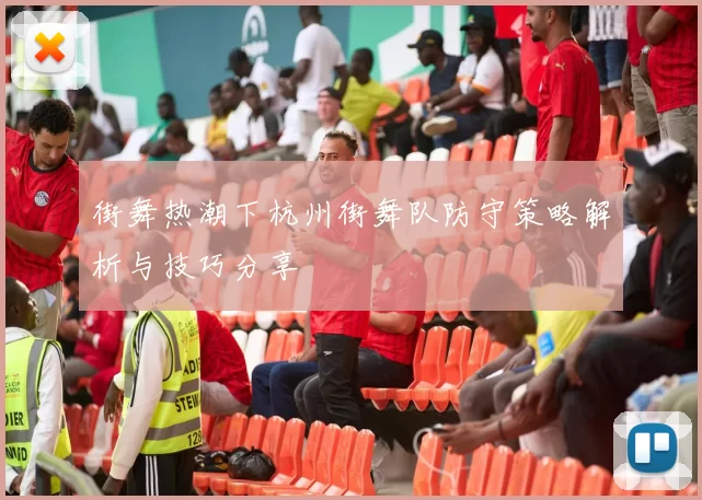 街舞热潮下杭州街舞队防守策略解析与技巧分享