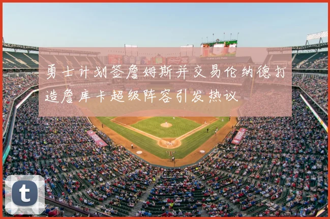 勇士计划签詹姆斯并交易伦纳德打造詹库卡超级阵容引发热议