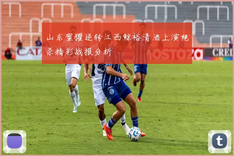 山东蜜獾逆转江西鲸裕清酒上演绝杀精彩战报分析