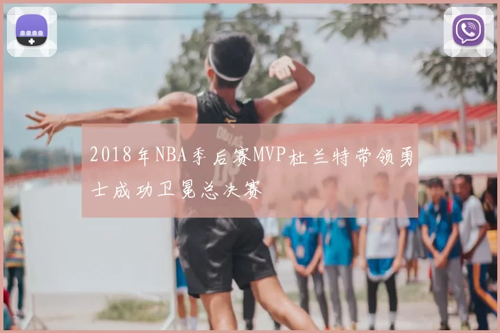 2018年NBA季后赛MVP杜兰特带领勇士成功卫冕总决赛
