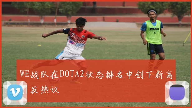 WE战队在DOTA2状态排名中创下新高引发热议