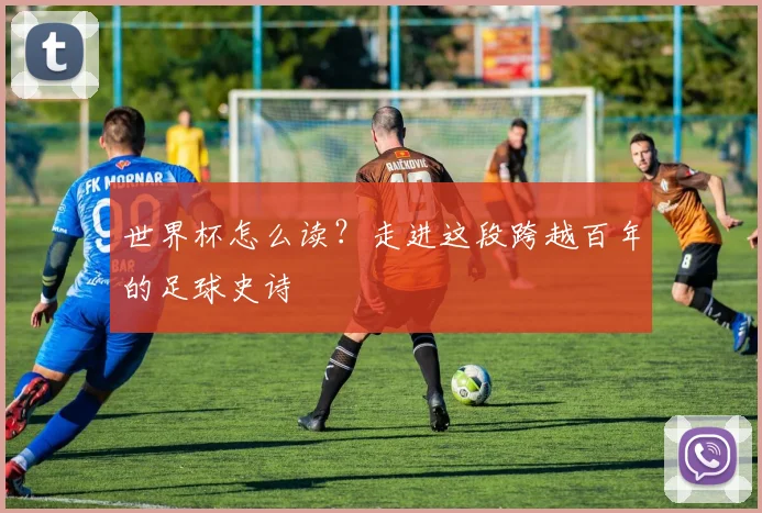 世界杯怎么读？走进这段跨越百年的足球史诗