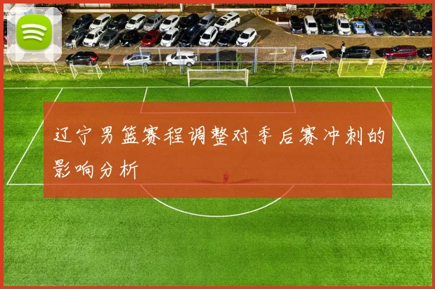 辽宁男篮赛程调整对季后赛冲刺的影响分析