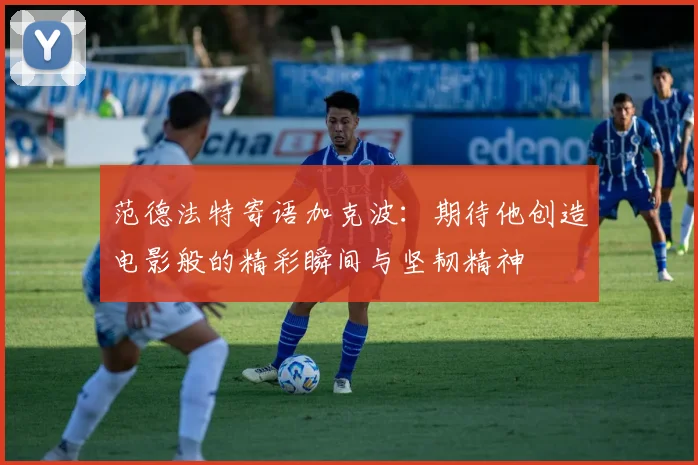范德法特寄语加克波：期待他创造电影般的精彩瞬间与坚韧精神