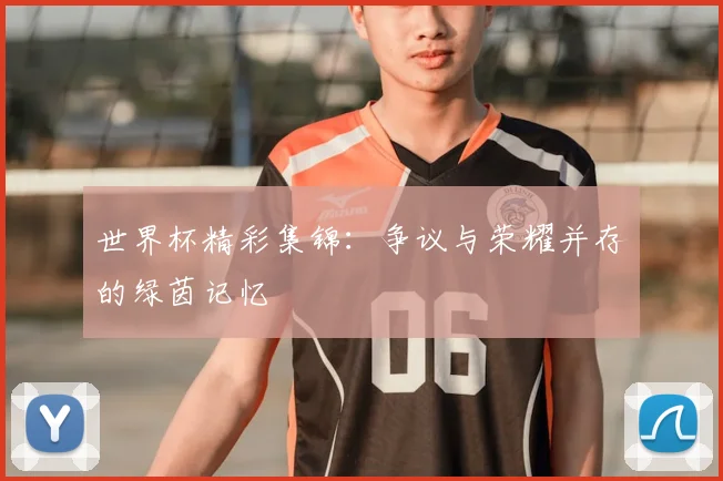 世界杯精彩集锦：争议与荣耀并存的绿茵记忆