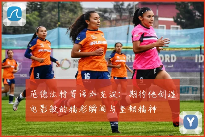 范德法特寄语加克波：期待他创造电影般的精彩瞬间与坚韧精神