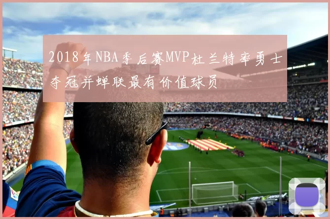2018年NBA季后赛MVP杜兰特率勇士夺冠并蝉联最有价值球员