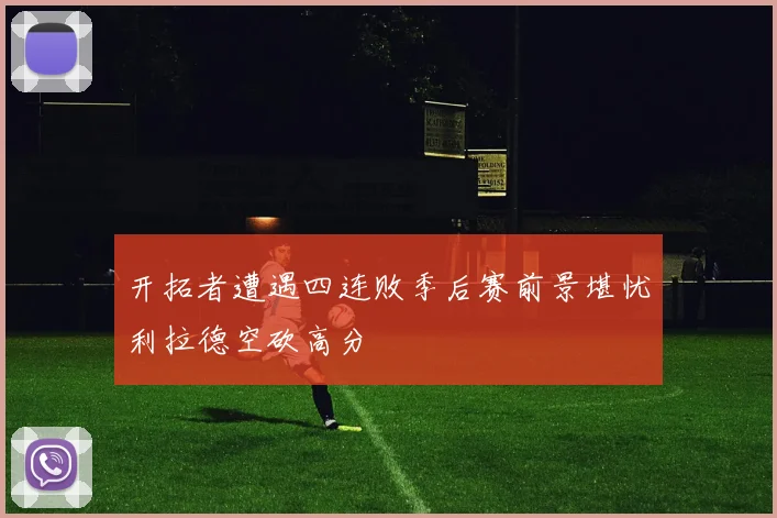 开拓者遭遇四连败季后赛前景堪忧利拉德空砍高分