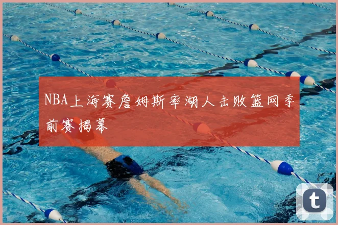NBA上海赛詹姆斯率湖人击败篮网季前赛揭幕