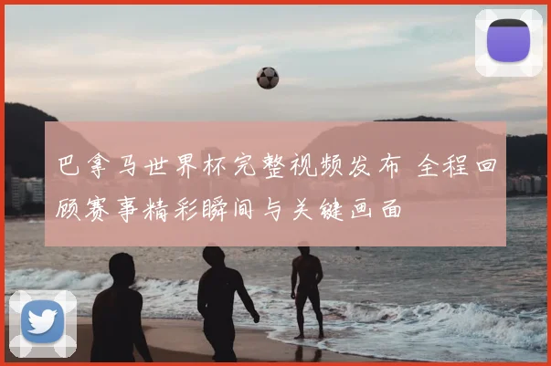 巴拿马世界杯完整视频发布 全程回顾赛事精彩瞬间与关键画面