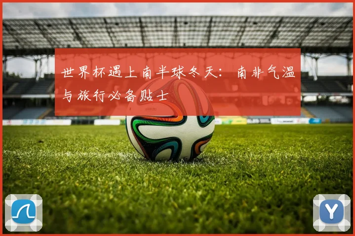 世界杯遇上南半球冬天：南非气温与旅行必备贴士