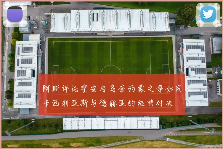 阿斯评论霍安与乌奈西蒙之争如同卡西利亚斯与德赫亚的经典对决