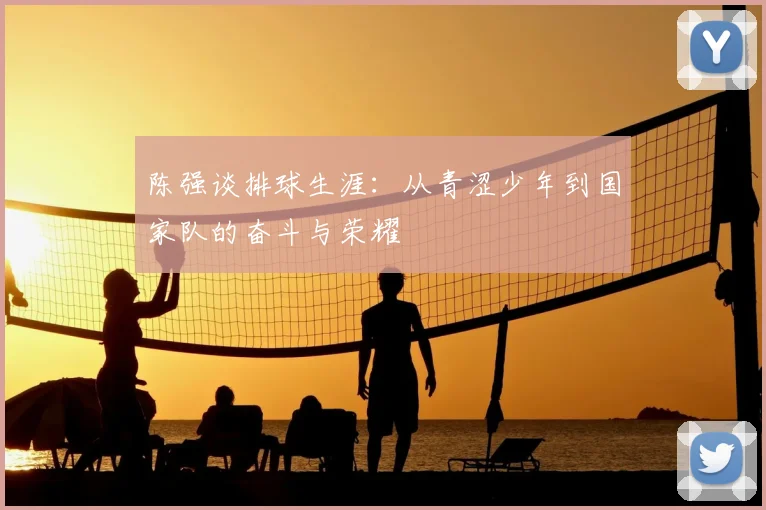 陈强谈排球生涯:从青涩少年到国家队的奋斗与荣耀