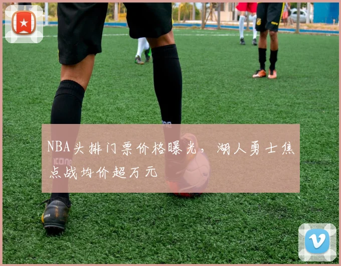 NBA头排门票价格曝光,湖人勇士焦点战均价超万元