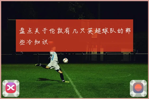 盘点关于伦敦有几只英超球队的那些冷知识