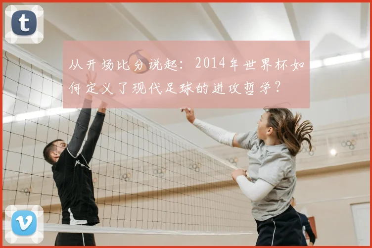 从开场比分说起：2014年世界杯如何定义了现代足球的进攻哲学？