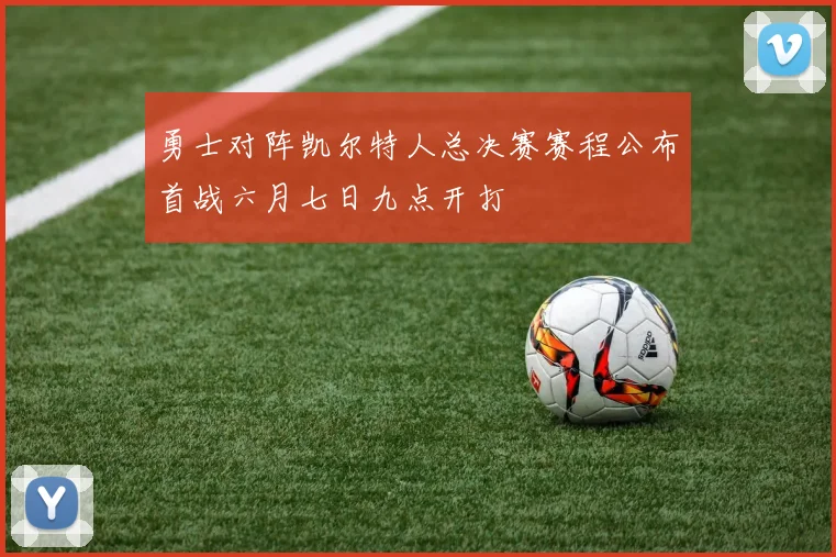 勇士对阵凯尔特人总决赛赛程公布首战六月七日九点开打