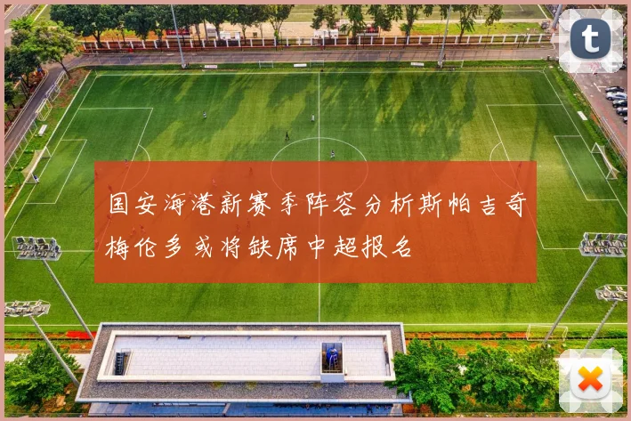 国安海港新赛季阵容分析斯帕吉奇梅伦多或将缺席中超报名