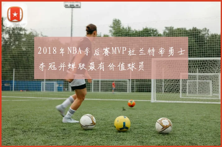2018年NBA季后赛MVP杜兰特率勇士夺冠并蝉联最有价值球员
