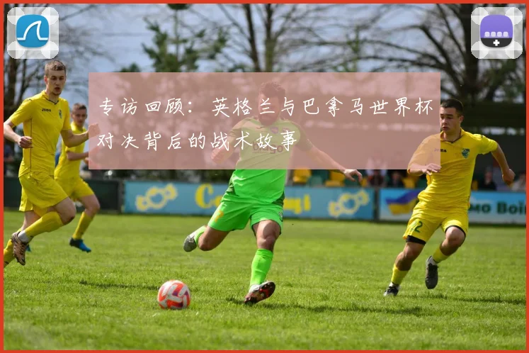 专访回顾:英格兰与巴拿马世界杯对决背后的战术故事