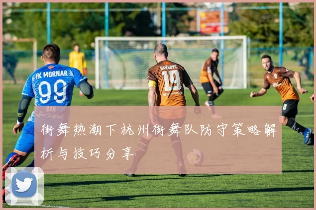 街舞热潮下杭州街舞队防守策略解析与技巧分享