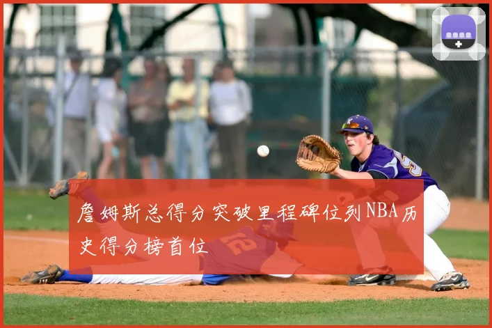 詹姆斯总得分突破里程碑位列NBA历史得分榜首位