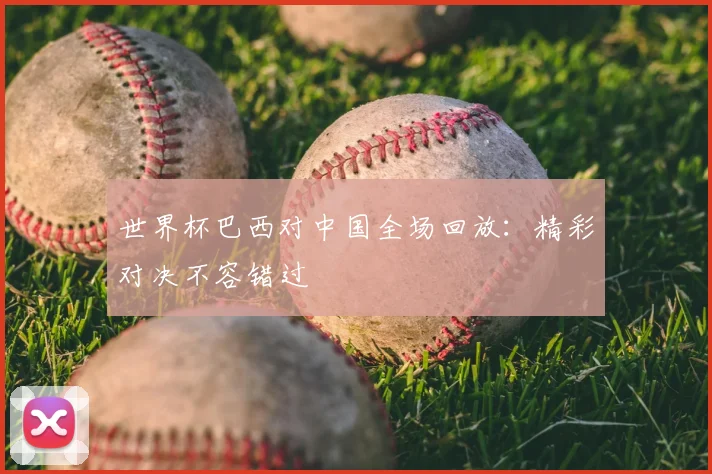 世界杯巴西对中国全场回放：精彩对决不容错过