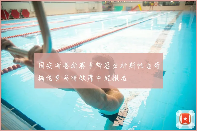 国安海港新赛季阵容分析斯帕吉奇梅伦多或将缺席中超报名