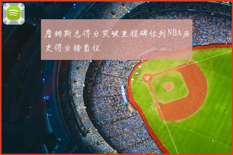 詹姆斯总得分突破里程碑位列NBA历史得分榜首位