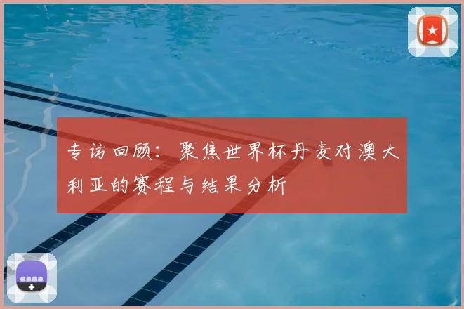 专访回顾:聚焦世界杯丹麦对澳大利亚的赛程与结果分析