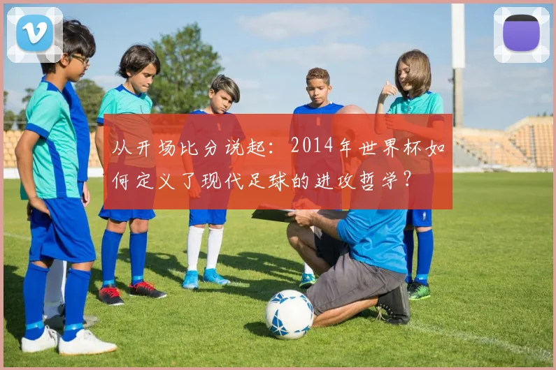 从开场比分说起：2014年世界杯如何定义了现代足球的进攻哲学？