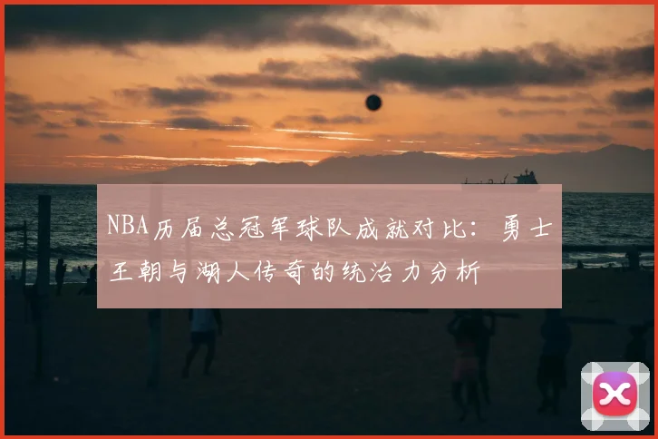 NBA历届总冠军球队成就对比：勇士王朝与湖人传奇的统治力分析