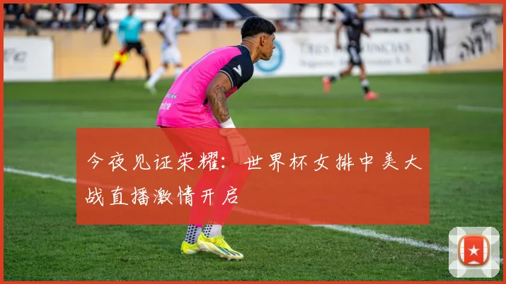 今夜见证荣耀:世界杯女排中美大战直播激情开启