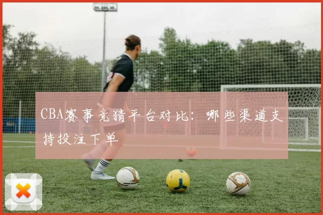 CBA赛事竞猜平台对比：哪些渠道支持投注下单