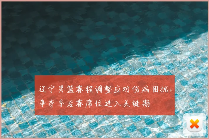 辽宁男篮赛程调整应对伤病困扰,争夺季后赛席位进入关键期
