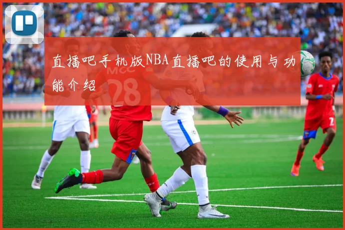 直播吧手机版NBA直播吧的使用与功能介绍