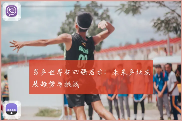 男乒世界杯四强启示：未来乒坛发展趋势与挑战