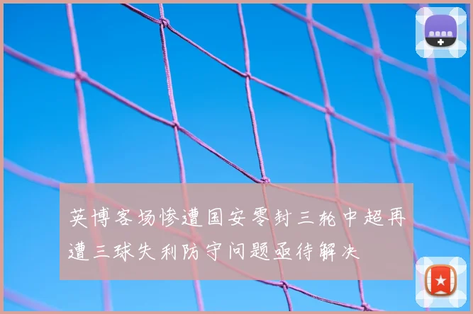 英博客场惨遭国安零封三轮中超再遭三球失利防守问题亟待解决